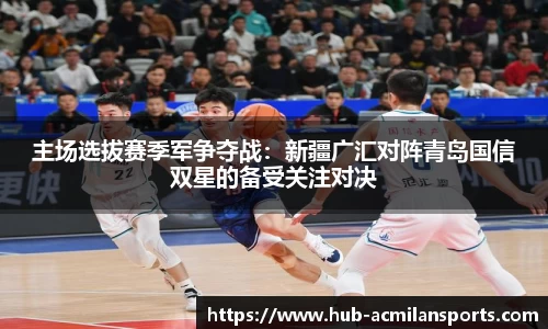 主场选拔赛季军争夺战：新疆广汇对阵青岛国信双星的备受关注对决