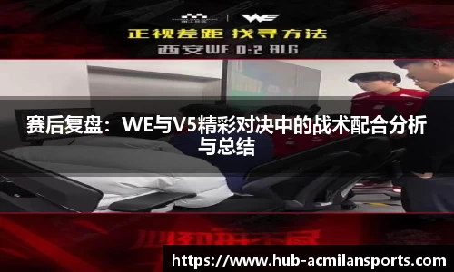 赛后复盘：WE与V5精彩对决中的战术配合分析与总结