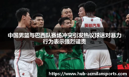 中国男篮与巴西队赛场冲突引发热议球迷对暴力行为表示强烈谴责